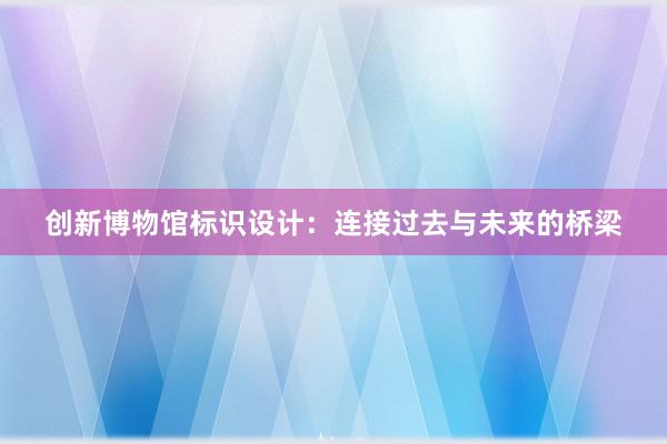 创新博物馆标识设计：连接过去与未来的桥梁