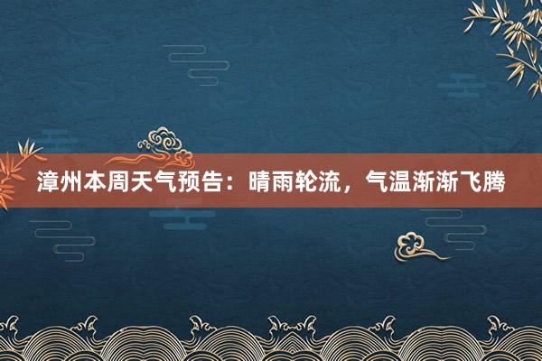 漳州本周天气预告：晴雨轮流，气温渐渐飞腾