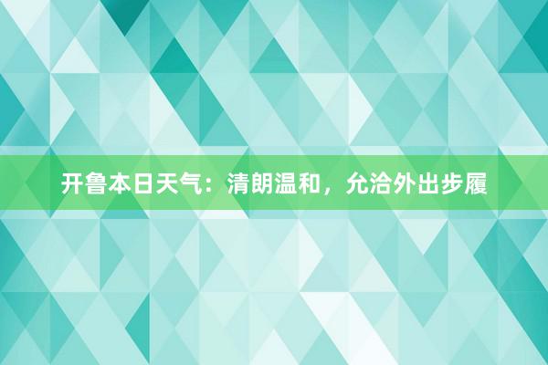 开鲁本日天气：清朗温和，允洽外出步履