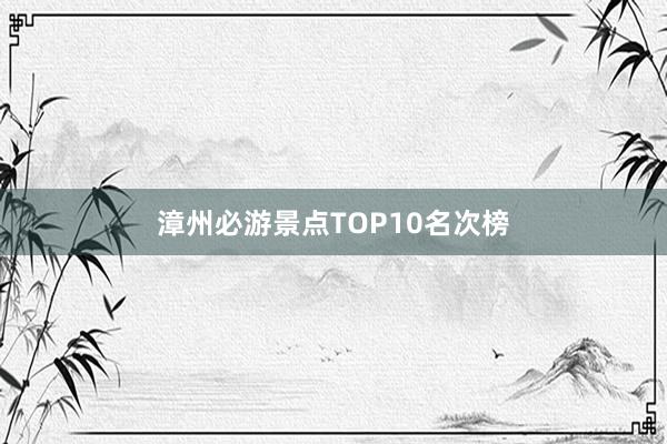 漳州必游景点TOP10名次榜